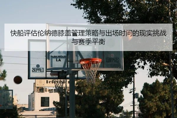 快船评估伦纳德膝盖管理策略与出场时间的现实挑战与赛季平衡