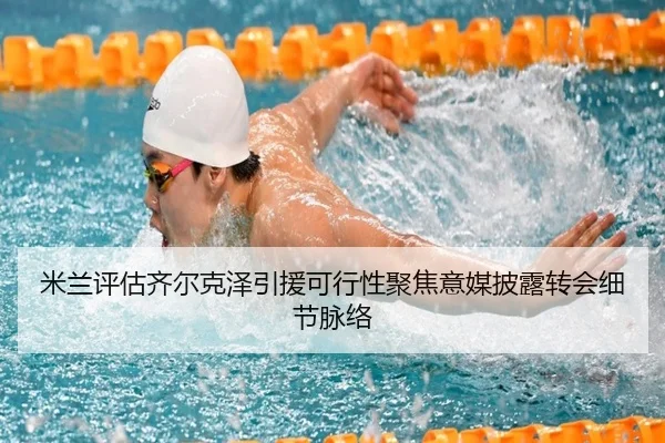 米兰评估齐尔克泽引援可行性聚焦意媒披露转会细节脉络