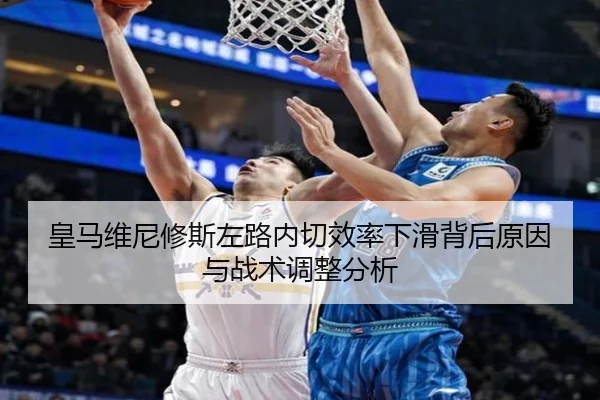 皇马维尼修斯左路内切效率下滑背后原因与战术调整分析