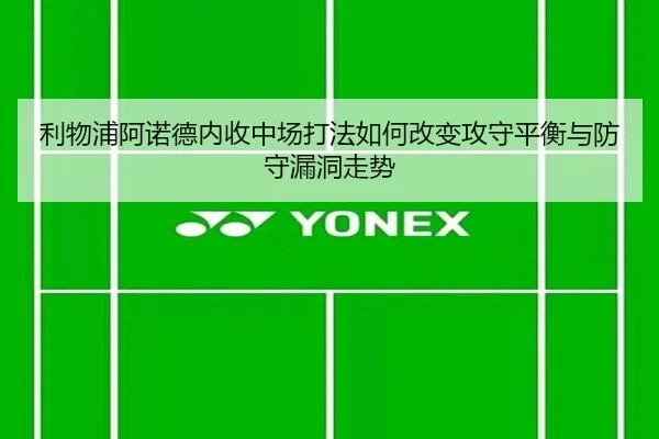 利物浦阿诺德内收中场打法如何改变攻守平衡与防守漏洞走势