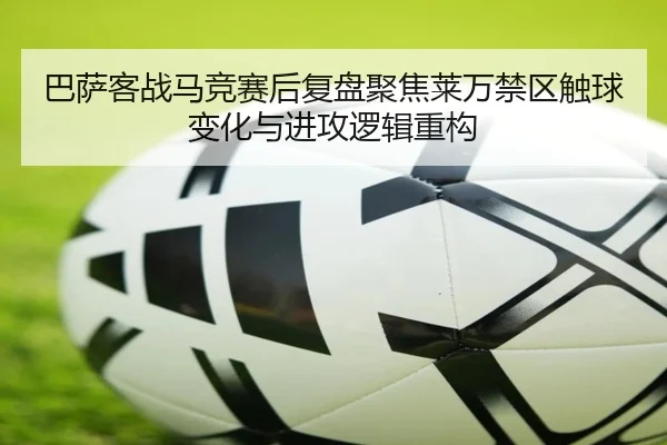 巴萨客战马竞赛后复盘聚焦莱万禁区触球变化与进攻逻辑重构