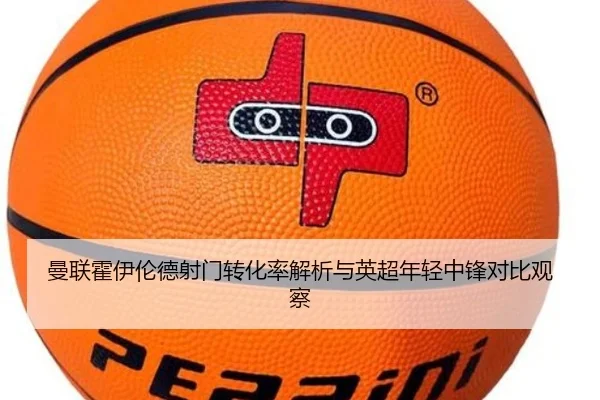曼联霍伊伦德射门转化率解析与英超年轻中锋对比观察
