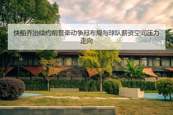 快船乔治续约前景牵动争冠布局与球队薪资空间压力走向