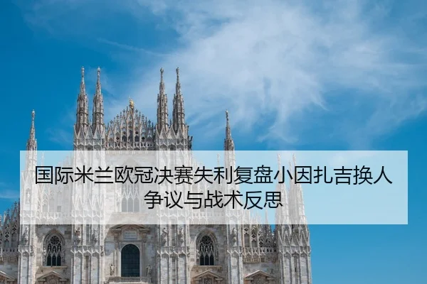 国际米兰欧冠决赛失利复盘小因扎吉换人争议与战术反思