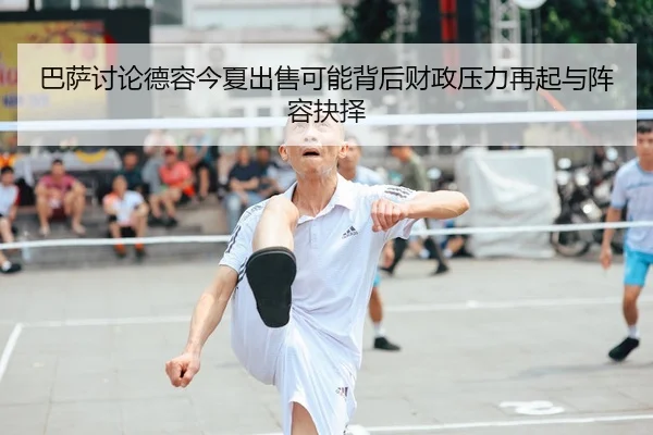 巴萨讨论德容今夏出售可能背后财政压力再起与阵容抉择