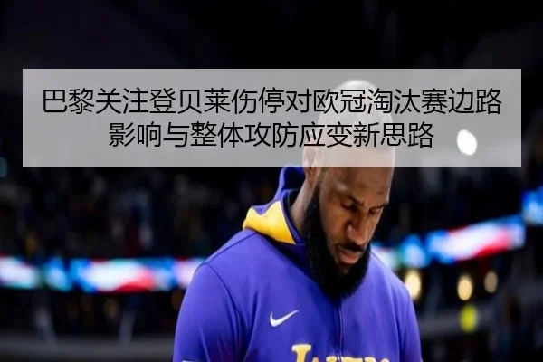 巴黎关注登贝莱伤停对欧冠淘汰赛边路影响与整体攻防应变新思路