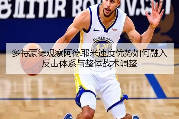 多特蒙德观察阿德耶米速度优势如何融入反击体系与整体战术调整 - leyu