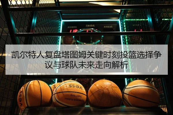 凯尔特人复盘塔图姆关键时刻投篮选择争议与球队未来走向解析 | leyu
