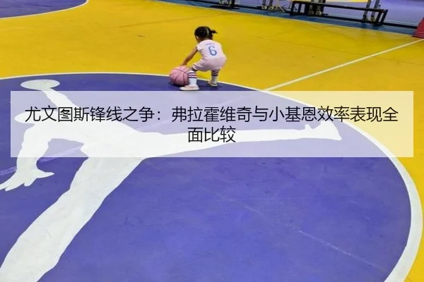 尤文图斯锋线之争：弗拉霍维奇与小基恩效率表现全面比较 - leyu