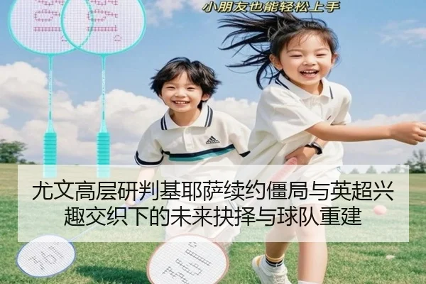 尤文高层研判基耶萨续约僵局与英超兴趣交织下的未来抉择与球队重建 | leyu
