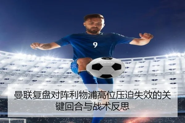 曼联复盘对阵利物浦高位压迫失效的关键回合与战术反思 - leyu