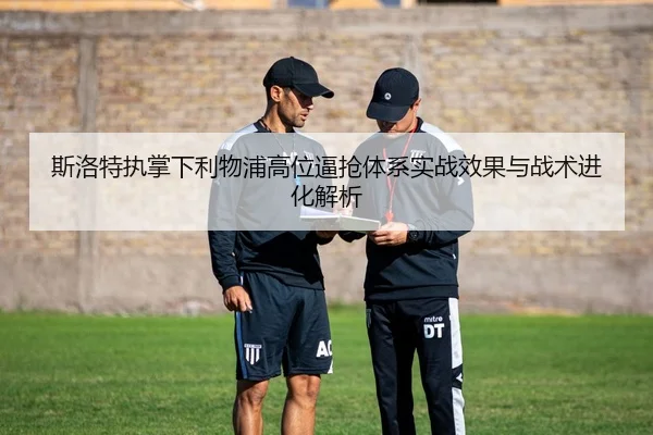 斯洛特执掌下利物浦高位逼抢体系实战效果与战术进化解析 | leyu