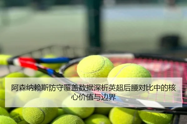 阿森纳赖斯防守覆盖数据深析英超后腰对比中的核心价值与边界