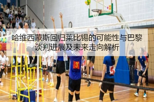 哈维西蒙斯回归莱比锡的可能性与巴黎谈判进展及未来走向解析 - leyu