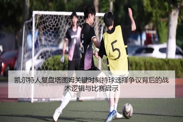 凯尔特人复盘塔图姆关键时刻持球选择争议背后的战术逻辑与比赛启示